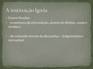  Exerce funções
 -econômica de arrecadação, através do dízimo, censo e
 rendas.a

 - de comando através da alta justiça. (julgamentos e
 execuções)
 