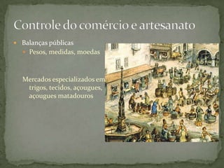  Balanças públicas
   Pesos, medidas, moedas



  Mercados especializados em
   trigos, tecidos, açougues,
   açougues matadouros
 