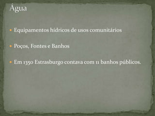  Equipamentos hídricos de usos comunitários


 Poços, Fontes e Banhos


 Em 1350 Estrasburgo contava com 11 banhos públicos.
 