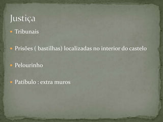  Tribunais


 Prisões ( bastilhas) localizadas no interior do castelo


 Pelourinho


 Patíbulo : extra muros
 