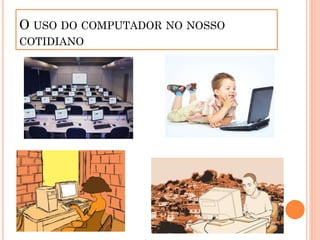 O USO DO COMPUTADOR NO NOSSO
COTIDIANO
 