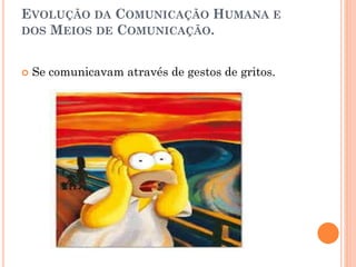 EVOLUÇÃO DA COMUNICAÇÃO HUMANA E
DOS MEIOS DE COMUNICAÇÃO.
 Se comunicavam através de gestos de gritos.
 