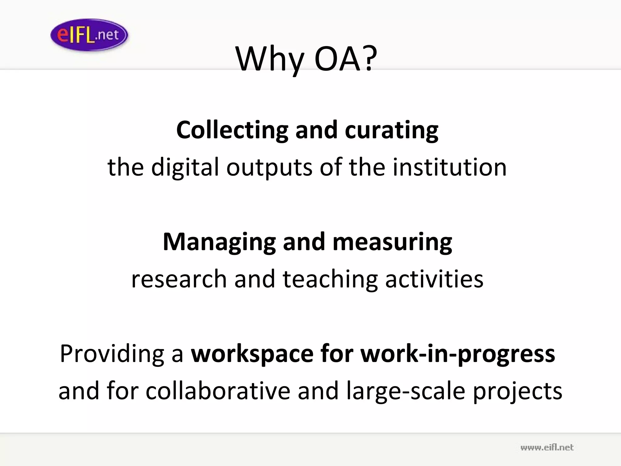 Why OA?  Collecting and curating   the digital outputs of the institution  Managing and measuring   research and teaching activities  Providing a  workspace for work-in-progress   and for collaborative and large-scale projects 