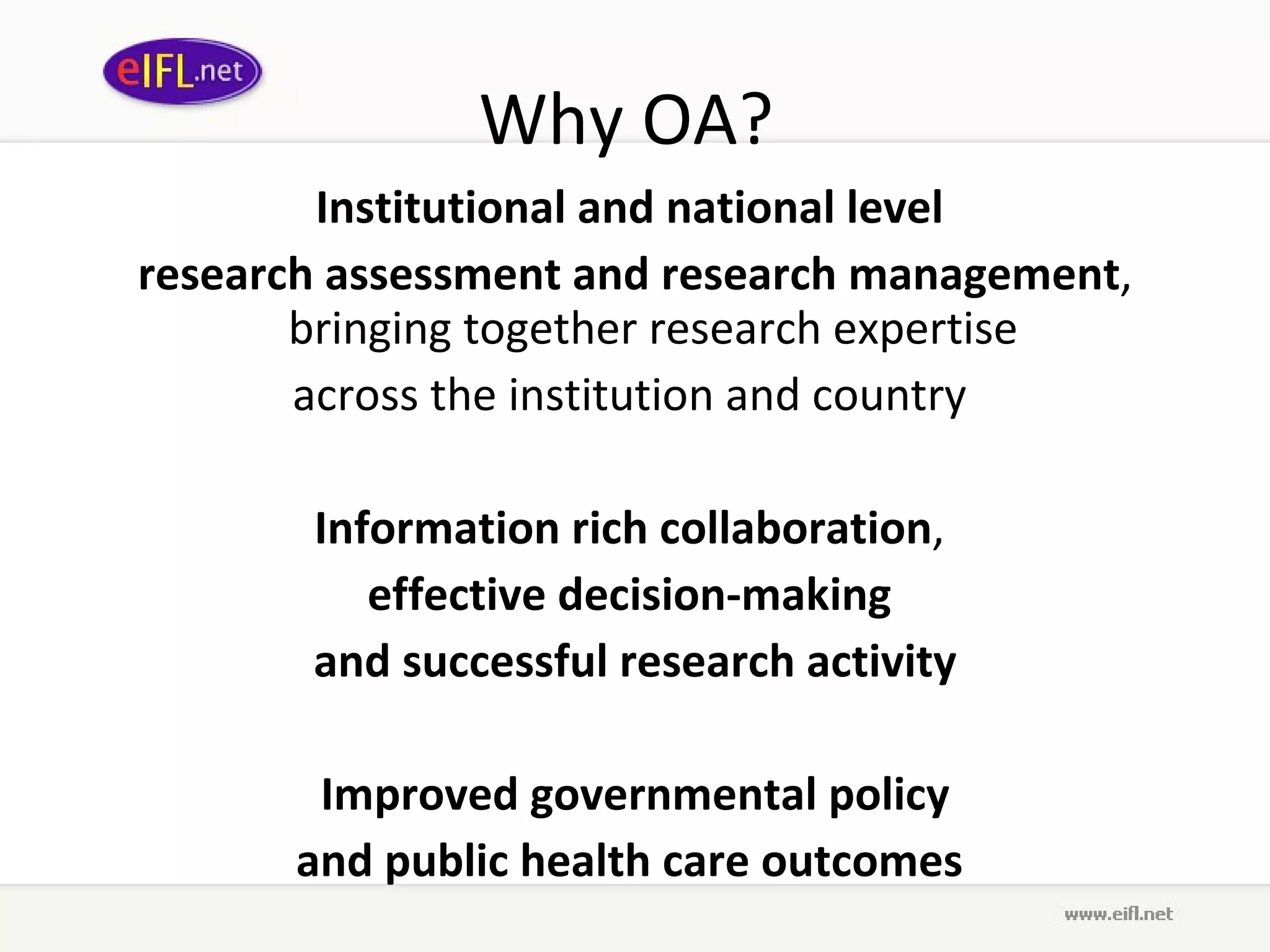 Why OA?  Institutional and national level  research assessment and research management , bringing together research expertise  across the institution and country  Information rich collaboration ,  effective decision-making   and successful research activity Improved governmental policy  and public health care outcomes  
