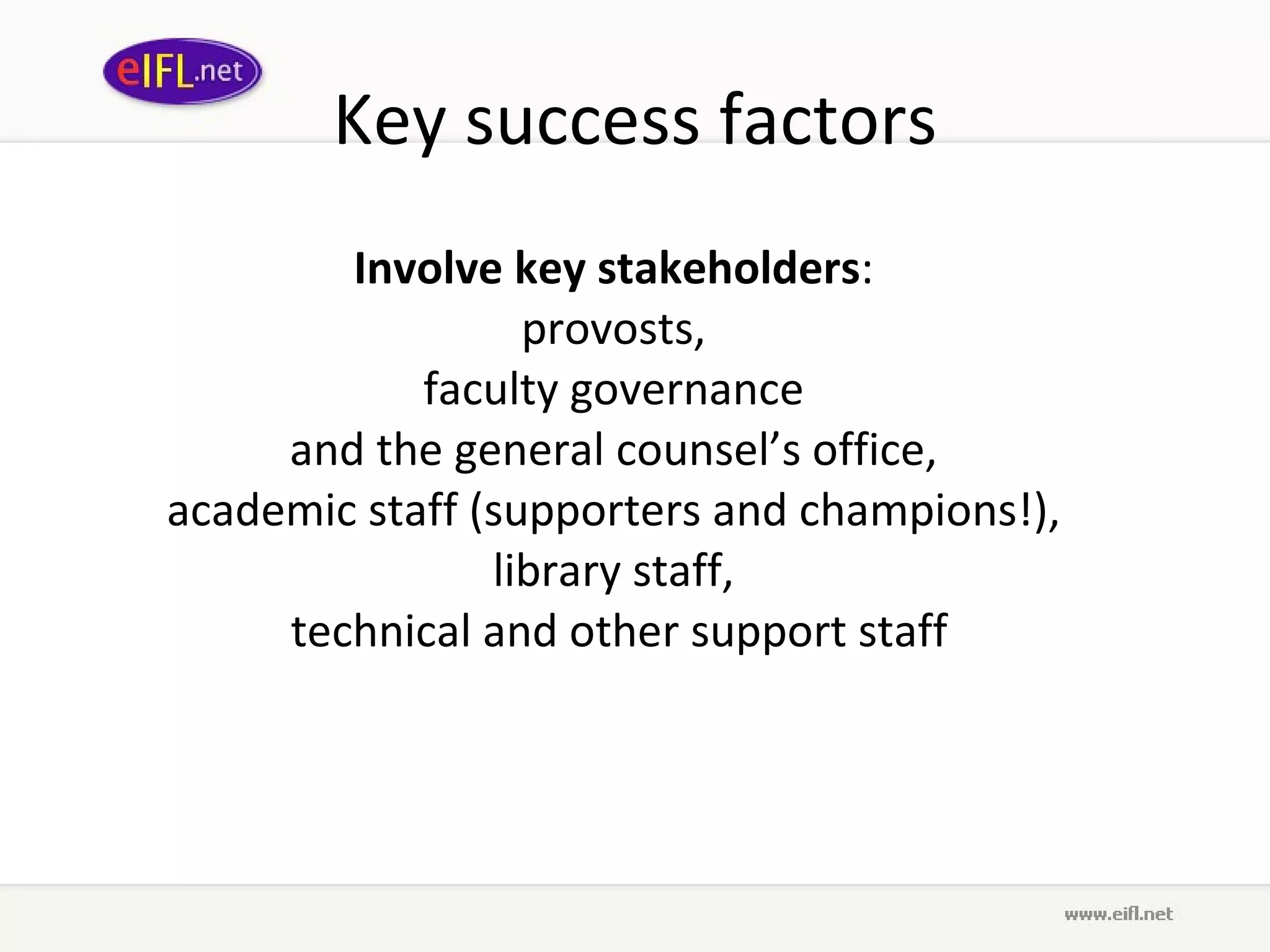 Key success factors Involve key stakeholders :  provosts,  faculty governance  and the general counsel’s office,  a cademic staff ( supporters and champions!),  library staff,  technical and other support staff 