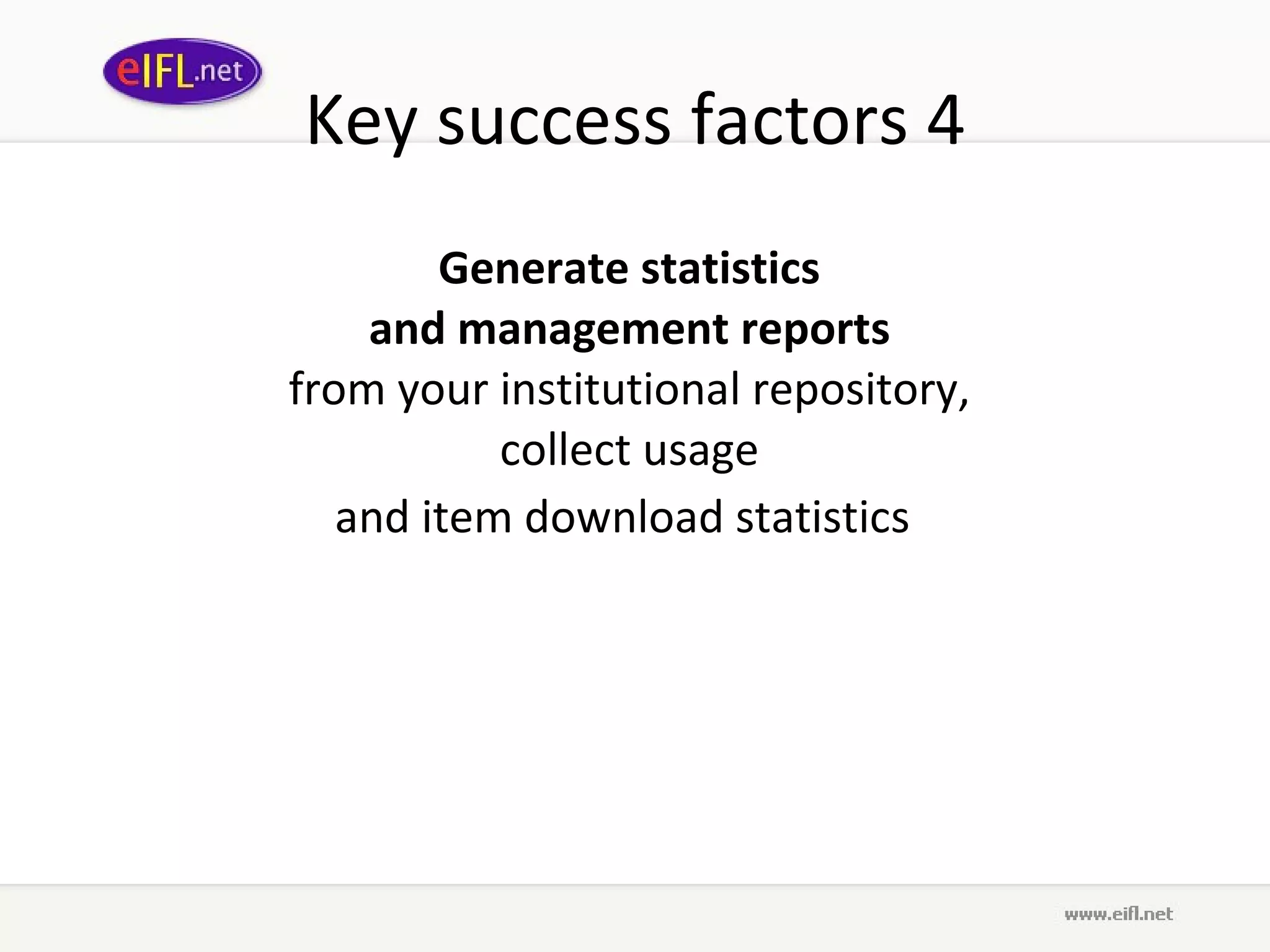 Key success factors 4 Generate statistics  and management reports   from your institutional repository,  collect usage  and item download statistics   
