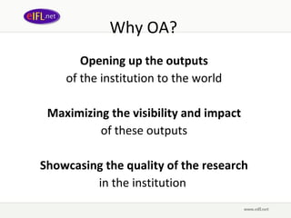 Why OA?  Opening up   the outputs   of the institution to the world  Maximizing the visibility   and impact   of these outputs  Showcasing the quality   of the research   in the institution  