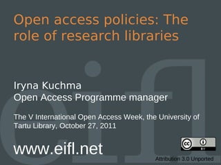 Open access policies: The
role of research libraries


Iryna Kuchma
Open Access Programme manager
The V International Open Access Week, the University of
Tartu Library, October 27, 2011


www.eifl.net                             Attribution 3.0 Unported
 
