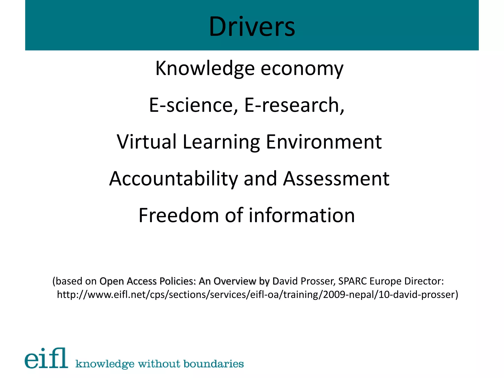 Drivers
Knowledge economy
E-science, E-research,
Virtual Learning Environment
Accountability and Assessment
Freedom of information
(based on Open Access Policies: An Overview by DOpen Access Policies: An Overview by David Prosser, SPARC Europe Director:
http://www.eifl.net/cps/sections/services/eifl-oa/training/2009-nepal/10-david-prosser)
 