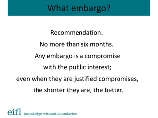 What embargo?
Recommendation:
No more than six months.
Any embargo is a compromise
with the public interest;
even when they are justified compromises,
the shorter they are, the better.
 