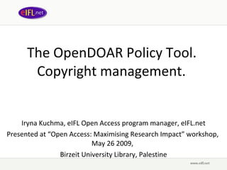 The OpenDOAR Policy Tool.  Copyright management.   Iryna Kuchma, eIFL Open Access program manager, eIFL.net Presented at  “ Open Access: Maximising Research Impact ” wor kshop,  May 26 2009,   Birzeit University Library, Palestine 