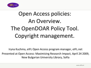 Open Access policies:  An Overview.  The OpenDOAR Policy Tool.  Copyright management.   Iryna Kuchma, eIFL Open Access program manager, eIFL.net Presented at Open Access: Maximising Research Impact, April 24 2009,  New Bulgarian University Library, Sofia 