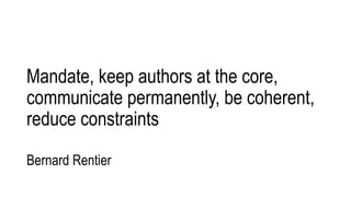 Mandate, keep authors at the core,
communicate permanently, be coherent,
reduce constraints
Bernard Rentier
 