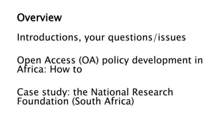 Overview
Introductions, your questions/issues
Open Access (OA) policy development in
Africa: How to
Case study: the National Research
Foundation (South Africa)
 