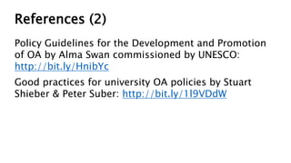 References (2)
Policy Guidelines for the Development and Promotion
of OA by Alma Swan commissioned by UNESCO:
http://bit.ly/HnibYc
Good practices for university OA policies by Stuart
Shieber & Peter Suber: http://bit.ly/1l9VDdW
 