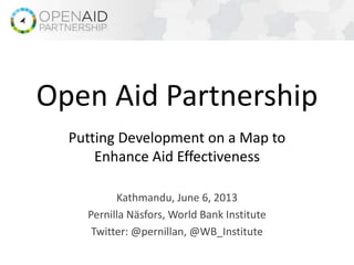 Putting Development on a Map to
Enhance Aid Effectiveness
Kathmandu, June 6, 2013
Pernilla Näsfors, World Bank Institute
Twitter: @pernillan, @WB_Institute
Open Aid Partnership
 