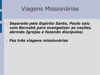 Viagens Missionárias
● Separado pelo Espírito Santo, Paulo saiu
com Barnabé para evangelizar as nações,
abrindo Igrejas e fazendo discípulos;
● Fez três viagens missionárias
 