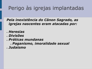 Perigo às igrejas implantadas
Pela inexistência do Cânon Sagrado, as
igrejas nascentes eram atacadas por:
● Heresias
● Divisões
● Práticas mundanas
● Paganismo, imoralidade sexual
● Judaismo
 