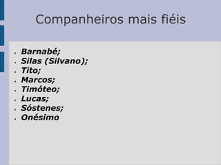 Companheiros mais fiéis
● Barnabé;
● Silas (Silvano);
● Tito;
● Marcos;
● Timóteo;
● Lucas;
● Sóstenes;
● Onésimo
 