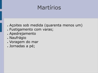Martírios
● Açoites sob medida (quarenta menos um)
● Fustigamento com varas;
● Apedrejamento
● Naufrágio
● Voragem do mar
● Jornadas a pé;
 