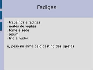 Fadigas
● trabalhos e fadigas
● noites de vigílias
● fome e sede
● jejum
● frio e nudez
e, peso na alma pelo destino das Igrejas
 