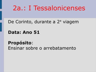 2a.: I Tessalonicenses
De Corinto, durante a 2ª viagem
Data: Ano 51
Propósito:
Ensinar sobre o arrebatamento
 