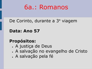 6a.: Romanos
De Corinto, durante a 3ª viagem
Data: Ano 57
Propósitos:
● A justiça de Deus
● A salvação no evangelho de Cristo
● A salvação pela fé
 
