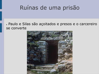 Ruínas de uma prisão
● Paulo e Silas são açoitados e presos e o carcereiro
se converte
 