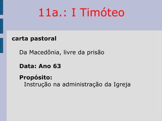 11a.: I Timóteo
carta pastoral
Da Macedônia, livre da prisão
Data: Ano 63
Propósito:
Instrução na administração da Igreja
 