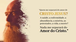“Quem me separará do amor de
A saúde, a enfermidade, a
abundância, a miséria, as
potestades, a vida, a morte?
Nada me separará do
Amor do Cristo.”
 