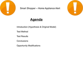 Smart Shopper – Home Appliance Alert




               Agenda

Introduction (Hypothesis & Original Model)

Test Method

Test Results

Conclusions

Opportunity Modifications
 