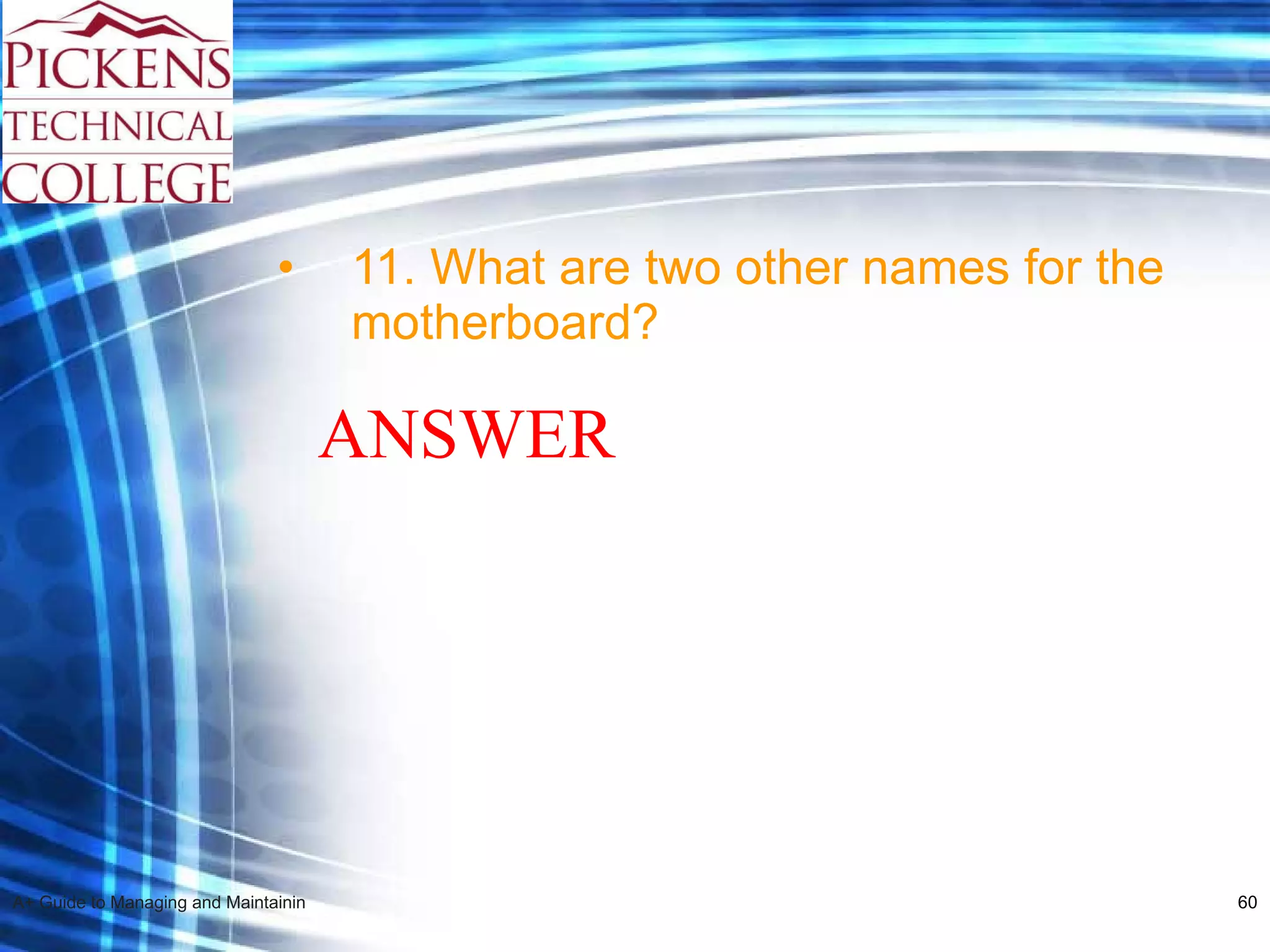 11. What are two other names for the motherboard? ANSWER 