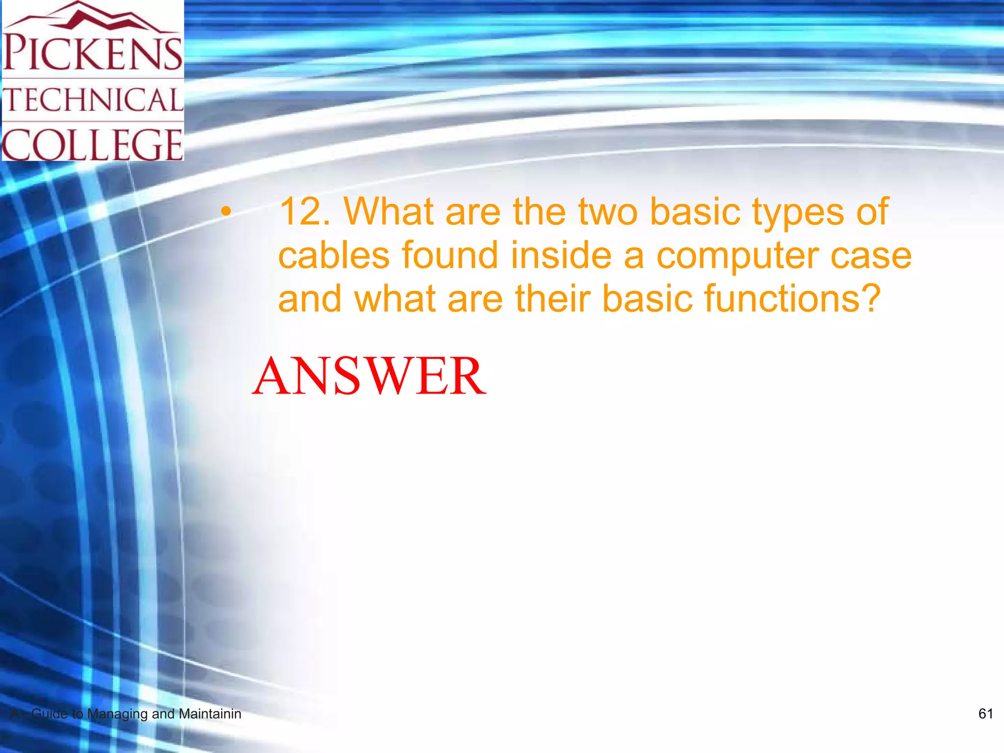 12. What are the two basic types of cables found inside a computer case and what are their basic functions? ANSWER 