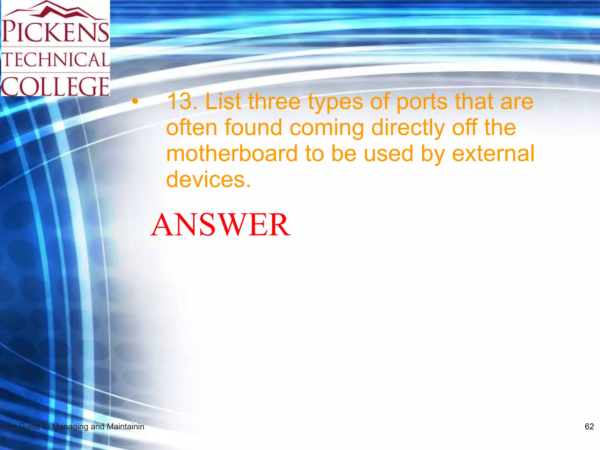 13. List three types of ports that are often found coming directly off the motherboard to be used by external devices. ANSWER 