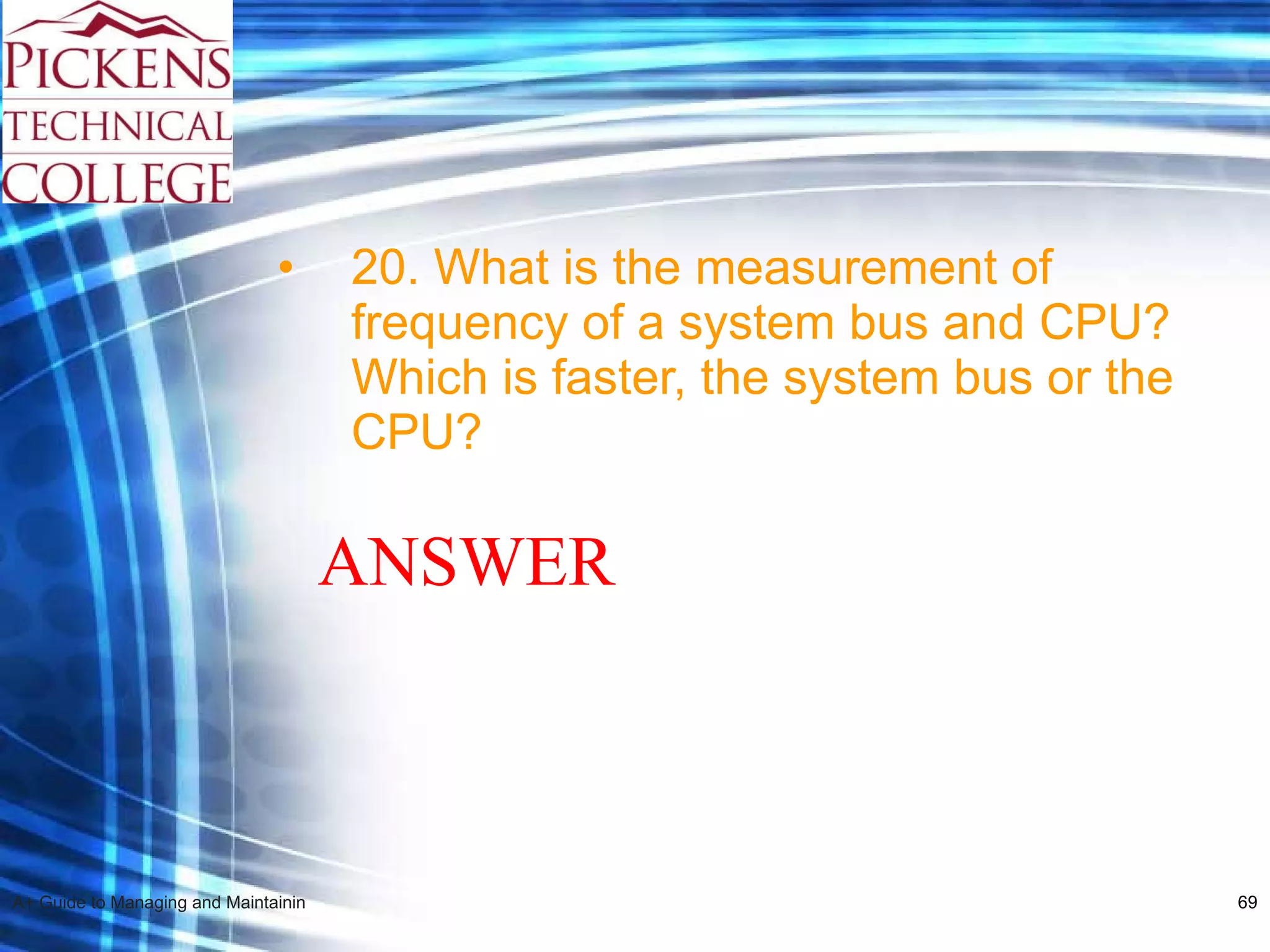 20. What is the measurement of frequency of a system bus and CPU? Which is faster, the system bus or the CPU? ANSWER 