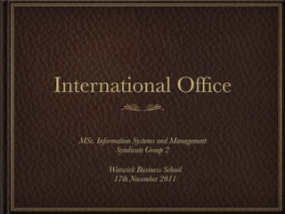 International Ofﬁce

  MSc. Information Systems and Management
             Syndicate Group 2

           Warwick Business School
            17th November 2011
 