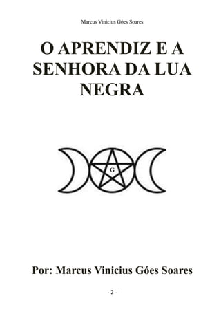 Marcus Vinicius Góes Soares
O APRENDIZ E A
SENHORA DA LUA
NEGRA
Por: Marcus Vinicius Góes Soares
- 2 -
 