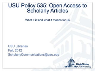 USU Policy 535: Open Access to
      Scholarly Articles
          What it is and what it means for us




USU Libraries
Fall, 2012
ScholarlyCommunications@usu.edu
 