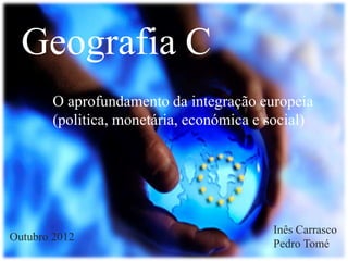 Geografia C
O aprofundamento da integração europeia
(politica, monetária, económica e social)

Outubro 2012

Inês Carrasco
Pedro Tomé

 