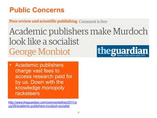 8
• Academic publishers
charge vast fees to
access research paid for
by us. Down with the
knowledge monopoly
racketeers
Public Concerns
http://www.theguardian.com/commentisfree/2011/a
ug/29/academic-publishers-murdoch-socialist
 