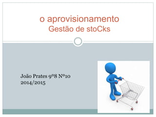 o aprovisionamento 
Gestão de stoCks 
João Prates 9º8 Nº10 
2014/2015 
 