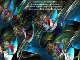 Am început să urâm liniștea,
    să ne integrăm în haos și confuzie,
să ducem vieți reci, raționale, indiferente,
 lipsite de emoții și satisfacții spirituale.
 