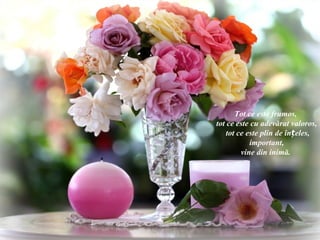 Tot ce este frumos,
tot ce este cu adevărat valoros,
    tot ce este plin de înțeles,
            important,
         vine din inimă.
 