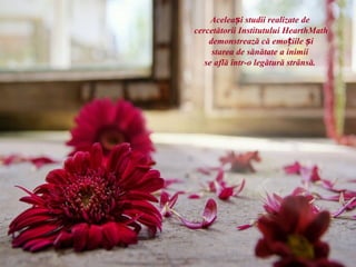 Aceleași studii realizate de
cercetătorii Institutului HearthMath
    demonstrează că emoțiile și
     starea de sănătate a inimii
   se află într-o legătură strânsă.
 