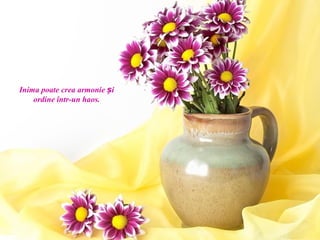 Inima poate crea armonie și
    ordine într-un haos.
 