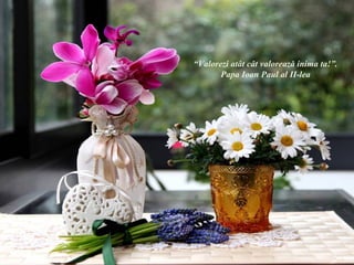 “Valorezi atât cât valorează inima ta!”.
       Papa Ioan Paul al II-lea
 