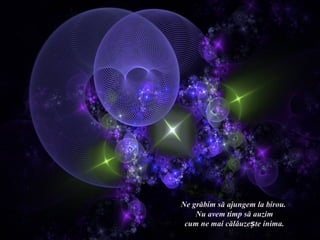 Ne grăbim să ajungem la birou.
    Nu avem timp să auzim
 cum ne mai călăuzește inima.
 