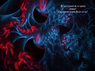 Și cui îi pasă de ce spune
            inima?
Cui îi pasă ce-am făcut cu ea?
 