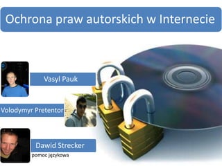 Ochrona praw autorskich w Internecie



             Vasyl Pauk


Volodymyr Pretentor



          Dawid Strecker
         pomoc językowa
 