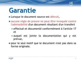 DocumentationLa documentation comporte au moinsla mention du format d'origine du document dont l'information fait l'objet du transfert, du procédé de transfert utilisé ainsi quedes garanties qu'il est censé offrir, selon les indications fournies avec le produit, quant à la préservation de l'intégrité, tant du document devant être transféré, s'il n'est pas détruit, que du document résultant du transfert21